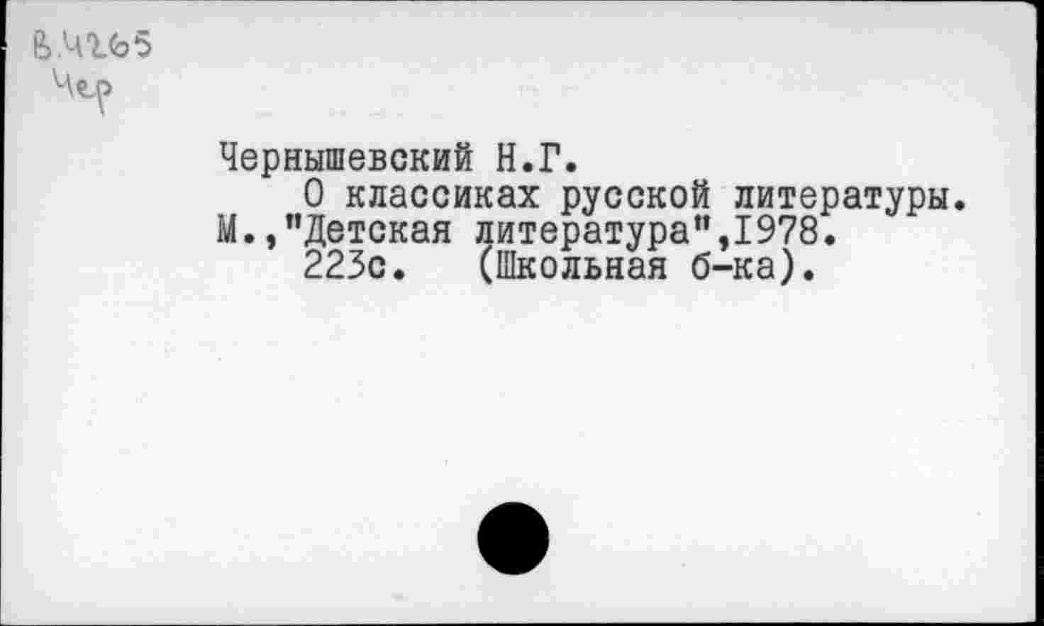 ﻿&.Ч1(э5
Чернышевский Н.Г.
О классиках русской М.,"Детская литература"
223с. (Школьная б'
литературы.
1978.
•ка).